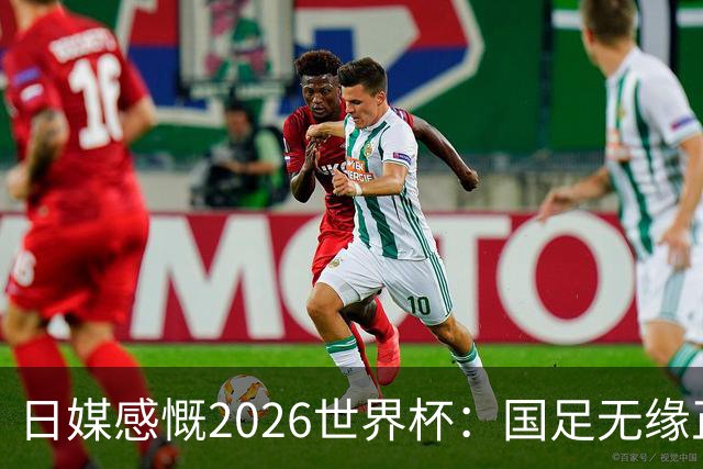日媒感慨2026世界杯：国足无缘正赛，中国球迷只剩裁判可关注