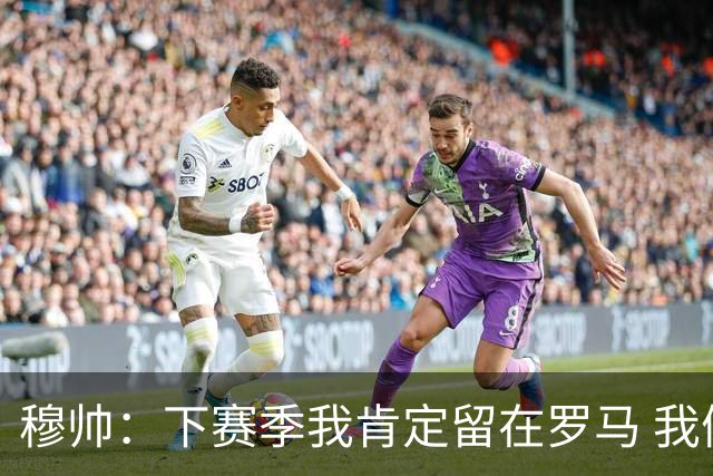 穆帅：下赛季我肯定留在罗马 我们能拿欧冠席位