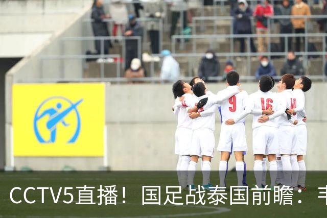 CCTV5直播！国足战泰国前瞻：韦7张9再联手，拜合拉木挑重担
